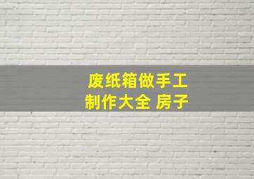 废纸箱做手工制作大全 房子